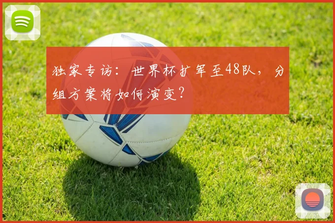 独家专访：世界杯扩军至48队，分组方案将如何演变？