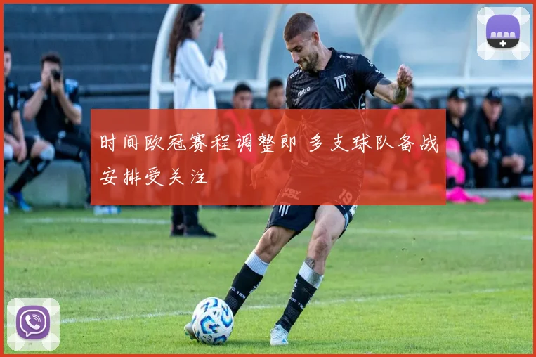 时间欧冠赛程调整即 多支球队备战安排受关注