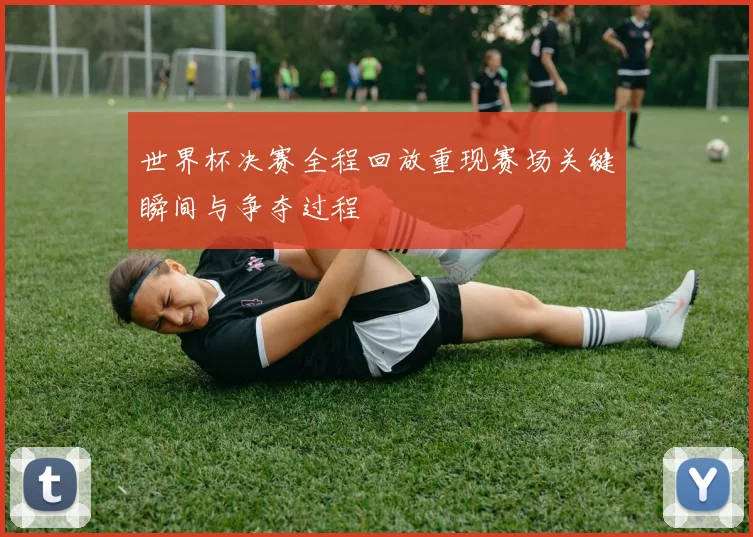 世界杯决赛全程回放重现赛场关键瞬间与争夺过程