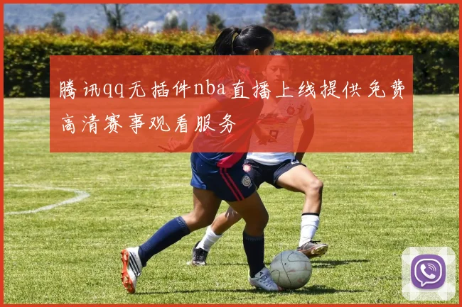 腾讯qq无插件nba直播上线提供免费高清赛事观看服务