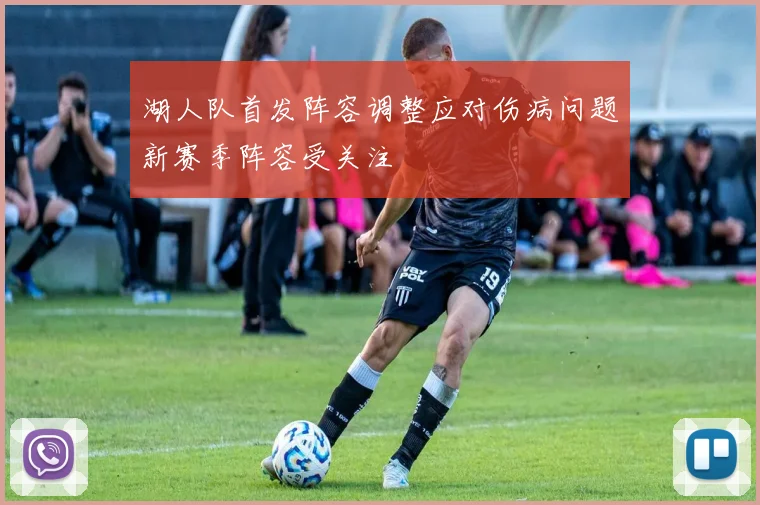 湖人队首发阵容调整应对伤病问题新赛季阵容受关注