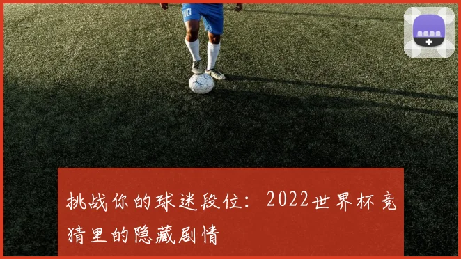 挑战你的球迷段位：2022世界杯竞猜里的隐藏剧情