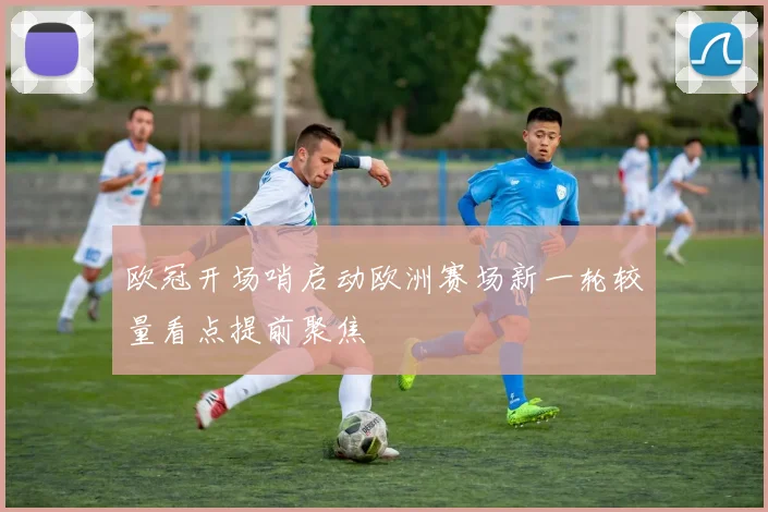 欧冠开场哨启动欧洲赛场新一轮较量看点提前聚焦