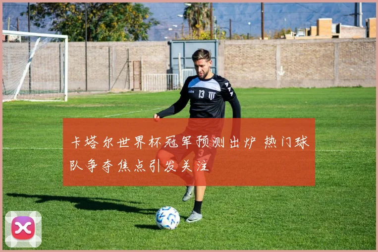 卡塔尔世界杯冠军预测出炉 热门球队争夺焦点引发关注
