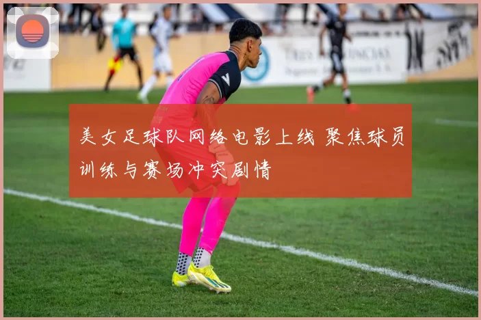 美女足球队网络电影上线 聚焦球员训练与赛场冲突剧情