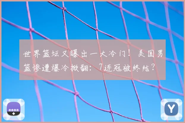 世界篮坛又曝出一大冷门！美国男篮惨遭爆冷掀翻：7连冠被终结？