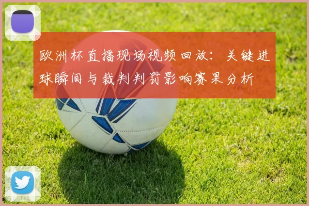 欧洲杯直播现场视频回放：关键进球瞬间与裁判判罚影响赛果分析