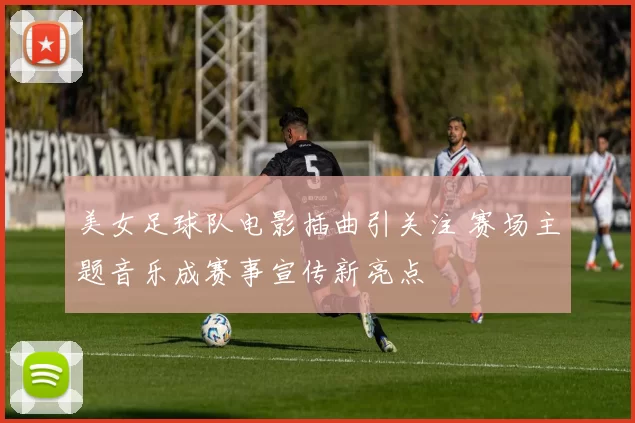 美女足球队电影插曲引关注 赛场主题音乐成赛事宣传新亮点