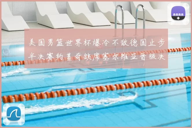 美国男篮世界杯爆冷不敌德国止步半决赛约基奇缺席塞尔维亚晋级决赛