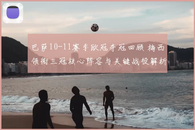 巴萨10-11赛季欧冠夺冠回顾 梅西领衔三冠核心阵容与关键战役解析