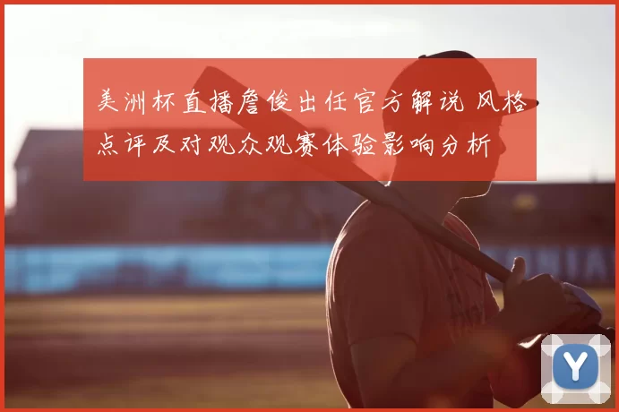 美洲杯直播詹俊出任官方解说 风格点评及对观众观赛体验影响分析