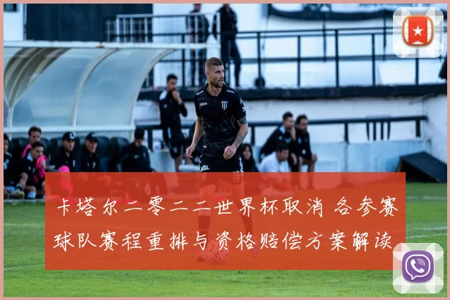 卡塔尔二零二二世界杯取消 各参赛球队赛程重排与资格赔偿方案解读