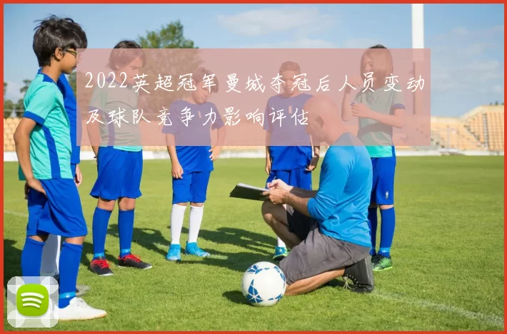 2022英超冠军曼城夺冠后人员变动及球队竞争力影响评估