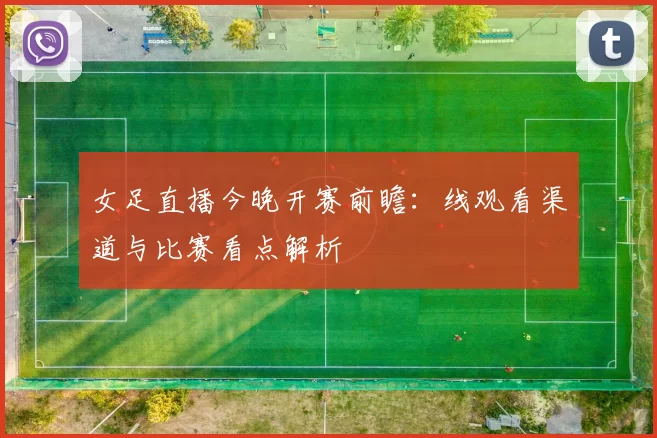 女足直播今晚开赛前瞻：线观看渠道与比赛看点解析