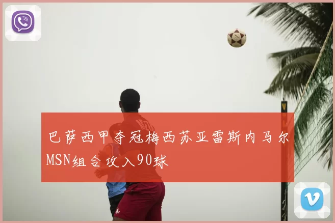 巴萨西甲夺冠梅西苏亚雷斯内马尔MSN组合攻入90球