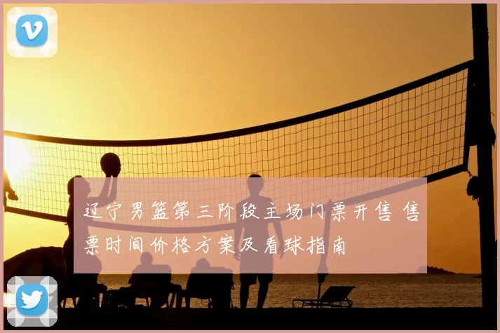 辽宁男篮第三阶段主场门票开售 售票时间价格方案及看球指南