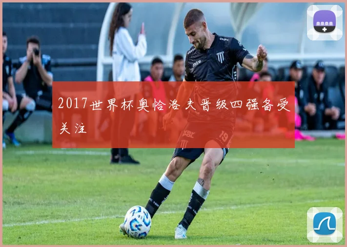 2017世界杯奥恰洛夫晋级四强备受关注
