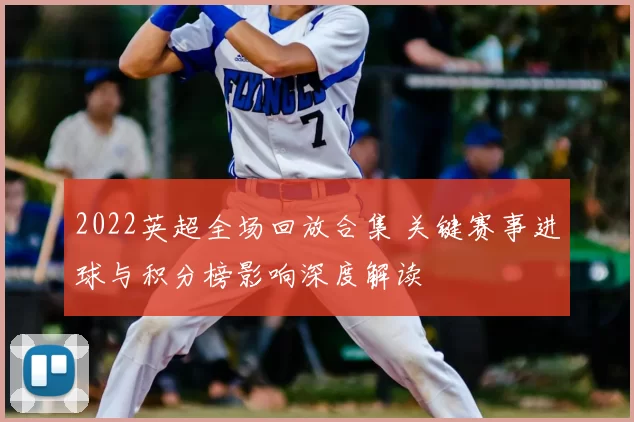 2022英超全场回放合集 关键赛事进球与积分榜影响深度解读