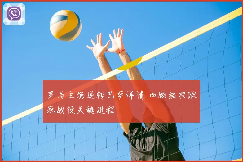 罗马主场逆转巴萨详情 回顾经典欧冠战役关键进程