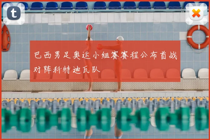 巴西男足奥运小组赛赛程公布首战对阵科特迪瓦队