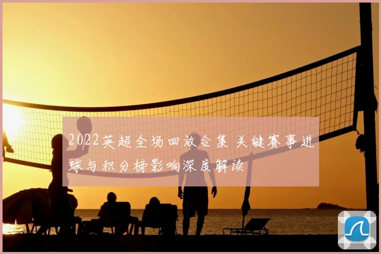 2022英超全场回放合集 关键赛事进球与积分榜影响深度解读