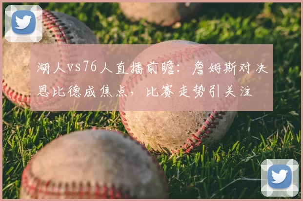 湖人vs76人直播前瞻：詹姆斯对决恩比德成焦点，比赛走势引关注
