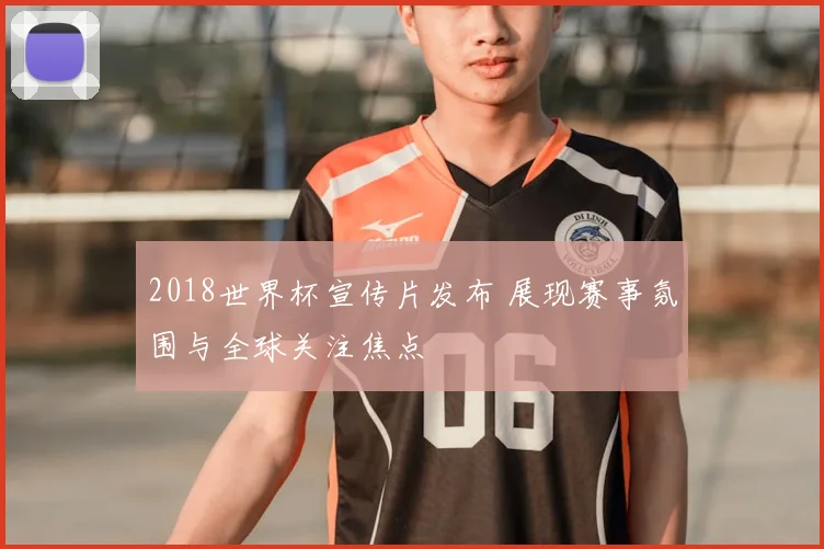 2018世界杯宣传片发布 展现赛事氛围与全球关注焦点