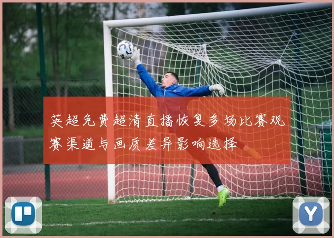 英超免费超清直播恢复多场比赛观赛渠道与画质差异影响选择