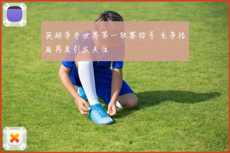 英超争夺世界第一联赛称号 竞争格局再度引发关注