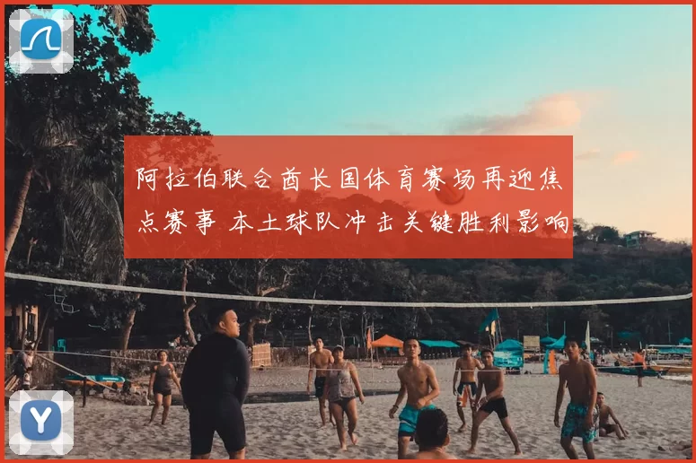 阿拉伯联合酋长国体育赛场再迎焦点赛事 本土球队冲击关键胜利影响出线走势