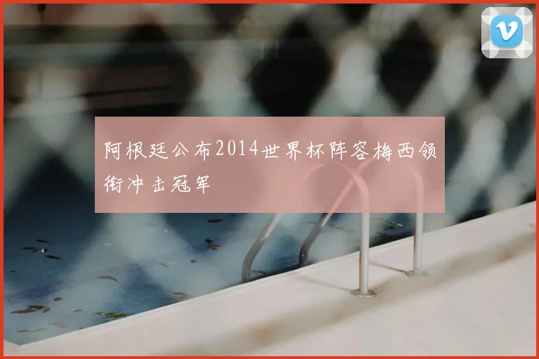 阿根廷公布2014世界杯阵容梅西领衔冲击冠军