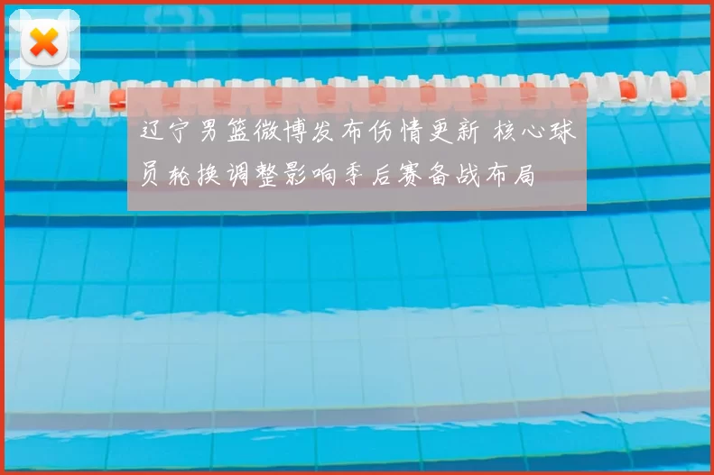 辽宁男篮微博发布伤情更新 核心球员轮换调整影响季后赛备战布局