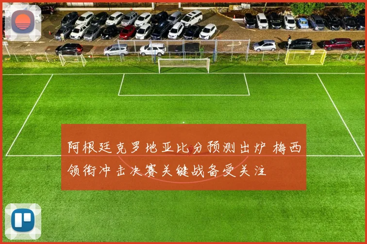 阿根廷克罗地亚比分预测出炉 梅西领衔冲击决赛关键战备受关注