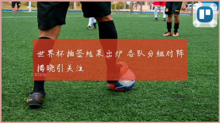 世界杯抽签结果出炉 各队分组对阵揭晓引关注
