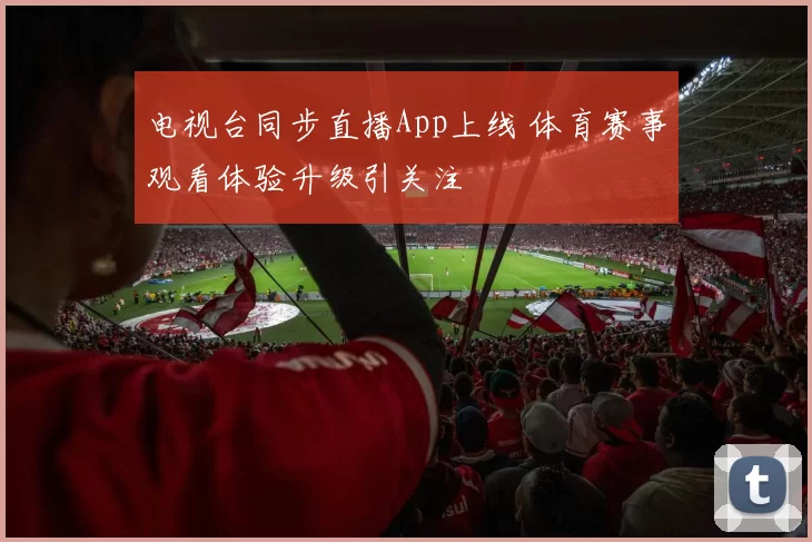 电视台同步直播App上线 体育赛事观看体验升级引关注