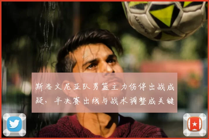 斯洛文尼亚队男篮主力伤停出战成疑，半决赛出线与战术调整成关键