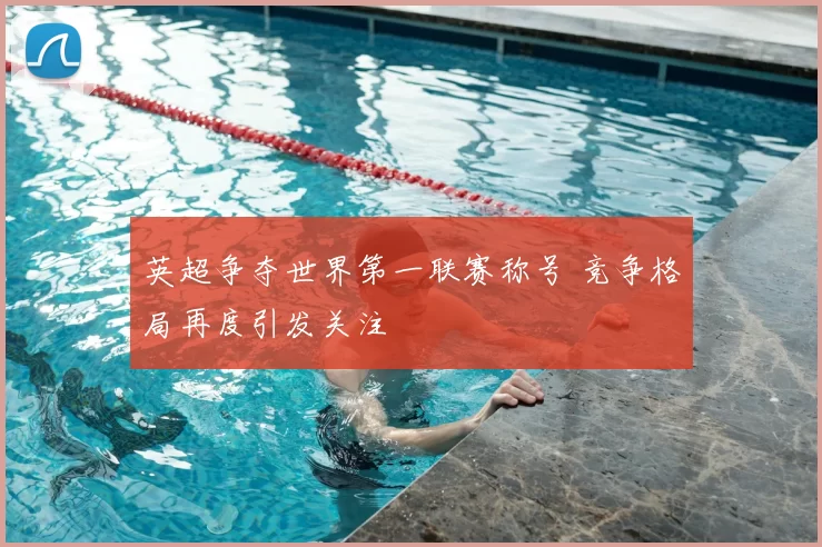 英超争夺世界第一联赛称号 竞争格局再度引发关注