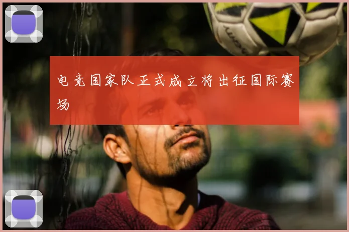 电竞国家队正式成立将出征国际赛场