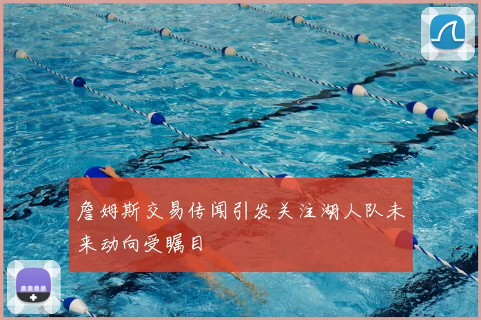 詹姆斯交易传闻引发关注湖人队未来动向受瞩目