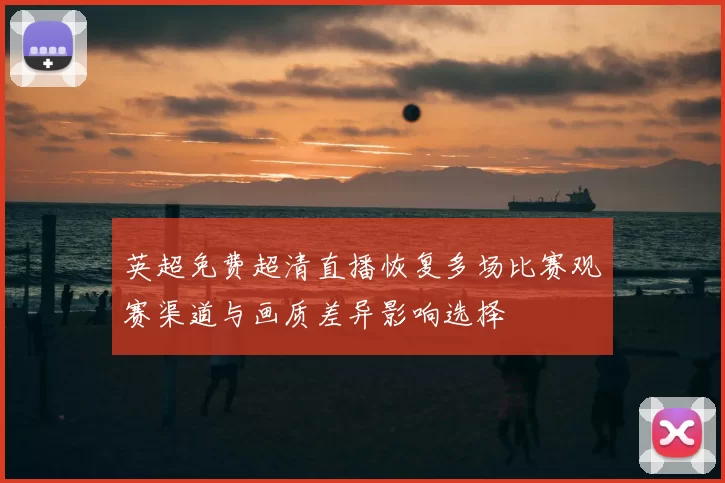 英超免费超清直播恢复多场比赛观赛渠道与画质差异影响选择