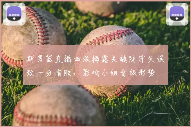 斯男篮直播回放揭露关键防守失误致一分惜败,影响小组晋级形势