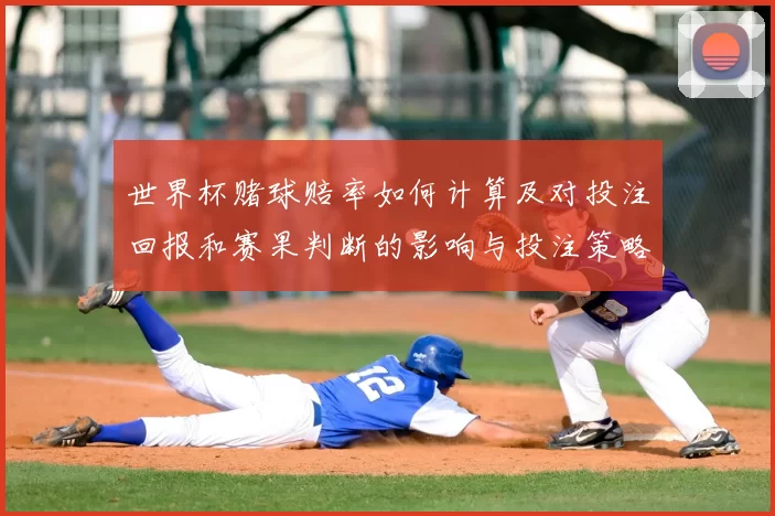 世界杯赌球赔率如何计算及对投注回报和赛果判断的影响与投注策略