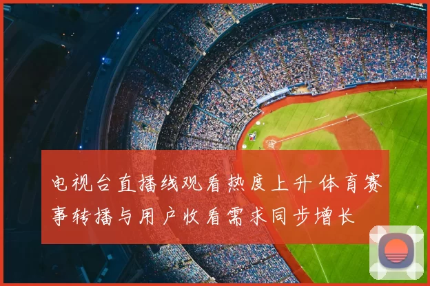 电视台直播线观看热度上升 体育赛事转播与用户收看需求同步增长