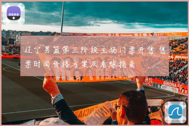 辽宁男篮第三阶段主场门票开售 售票时间价格方案及看球指南