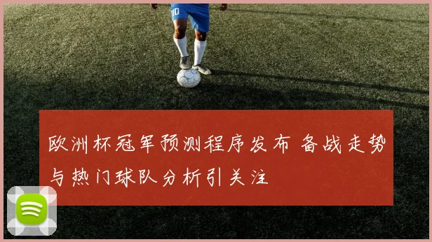 欧洲杯冠军预测程序发布 备战走势与热门球队分析引关注