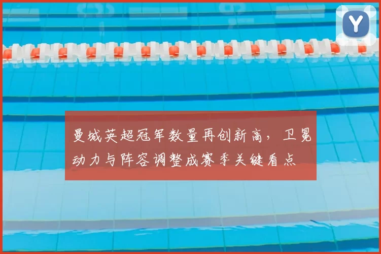 曼城英超冠军数量再创新高，卫冕动力与阵容调整成赛季关键看点