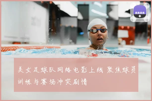 美女足球队网络电影上线 聚焦球员训练与赛场冲突剧情