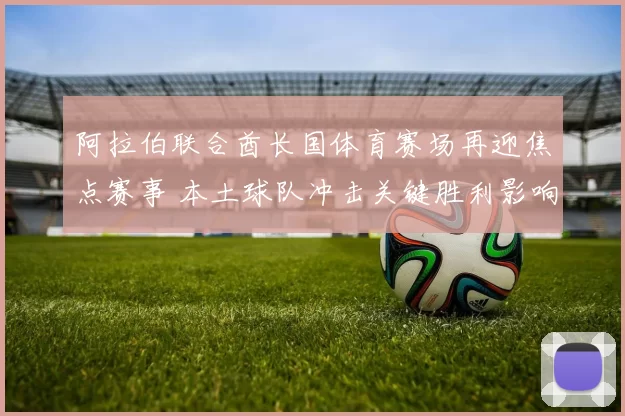 阿拉伯联合酋长国体育赛场再迎焦点赛事 本土球队冲击关键胜利影响出线走势