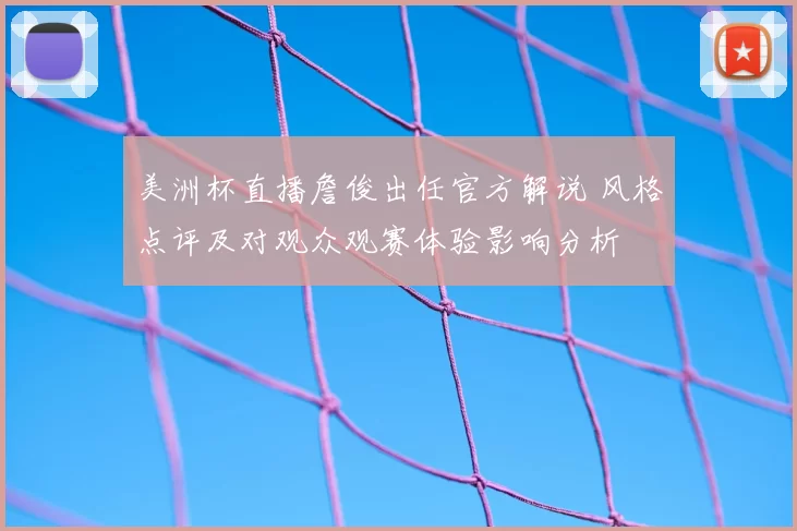 美洲杯直播詹俊出任官方解说 风格点评及对观众观赛体验影响分析