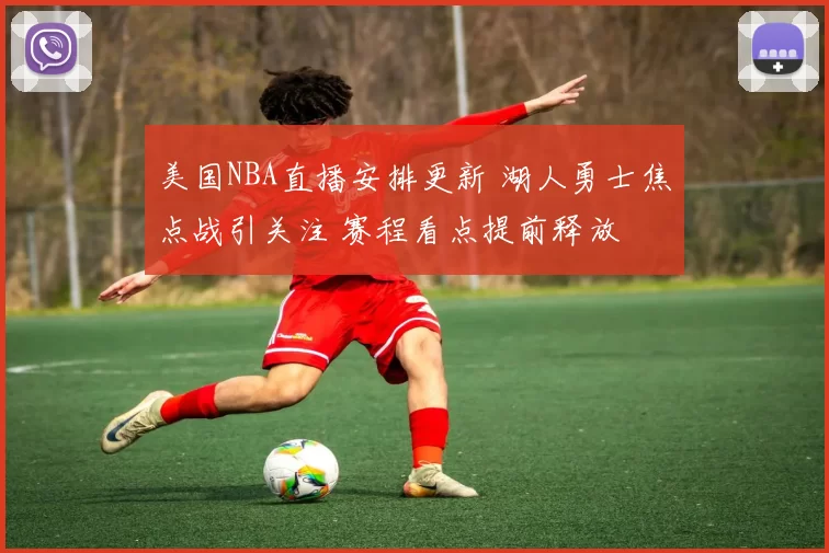 美国NBA直播安排更新 湖人勇士焦点战引关注 赛程看点提前释放